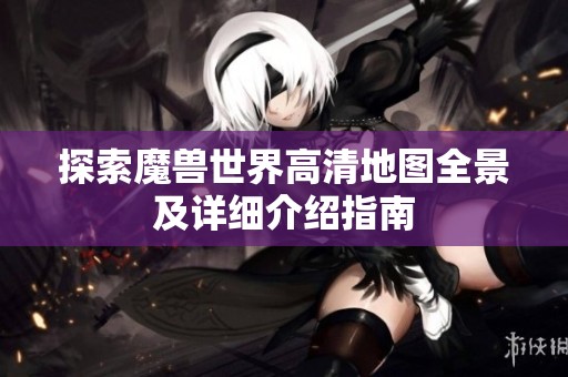 探索魔兽世界高清地图全景及详细介绍指南
