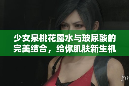 少女泉桃花露水与玻尿酸的完美结合，给你肌肤新生机