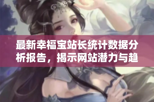 最新幸福宝站长统计数据分析报告，揭示网站潜力与趋势