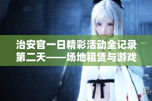 治安官一日精彩活动全记录第二天——场地租赁与游戏攻略分享