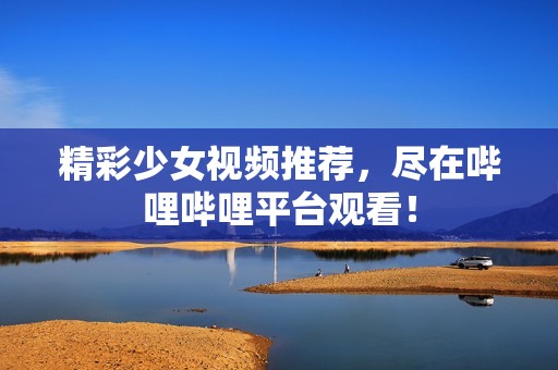 精彩少女视频推荐，尽在哔哩哔哩平台观看！