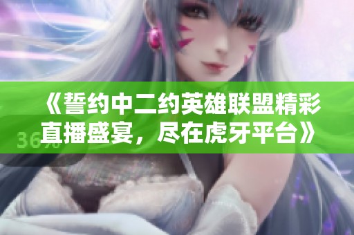 《誓约中二约英雄联盟精彩直播盛宴，尽在虎牙平台》