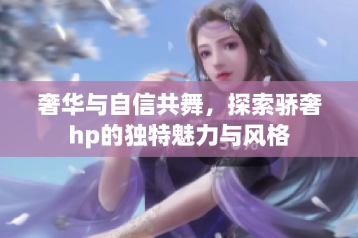 奢华与自信共舞，探索骄奢hp的独特魅力与风格