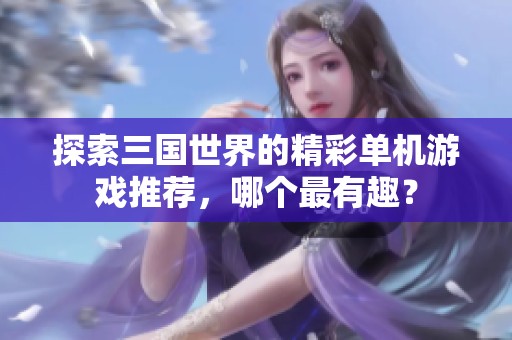 探索三国世界的精彩单机游戏推荐，哪个最有趣？