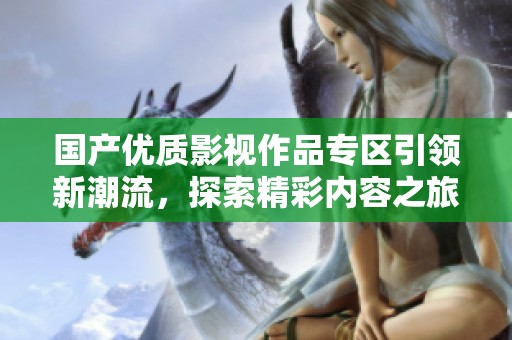 国产优质影视作品专区引领新潮流，探索精彩内容之旅