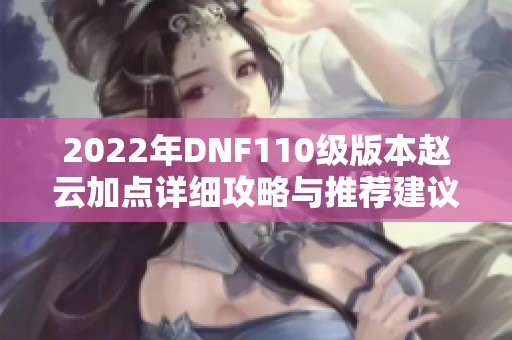 2022年DNF110级版本赵云加点详细攻略与推荐建议