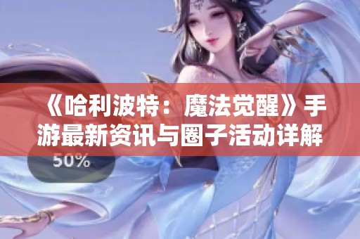 《哈利波特：魔法觉醒》手游最新资讯与圈子活动详解分享