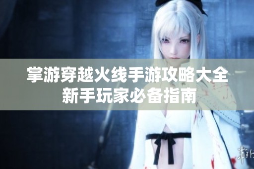 掌游穿越火线手游攻略大全 新手玩家必备指南