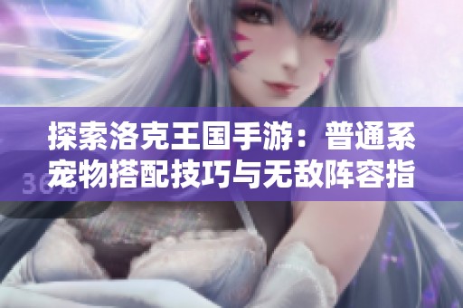 探索洛克王国手游：普通系宠物搭配技巧与无敌阵容指南