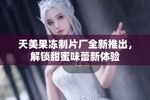天美果冻制片厂全新推出，解锁甜蜜味蕾新体验