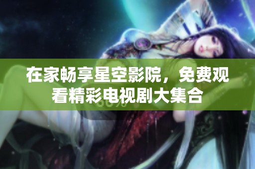 在家畅享星空影院，免费观看精彩电视剧大集合