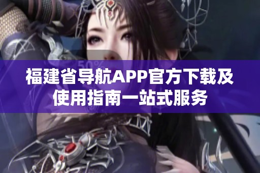 福建省导航APP官方下载及使用指南一站式服务