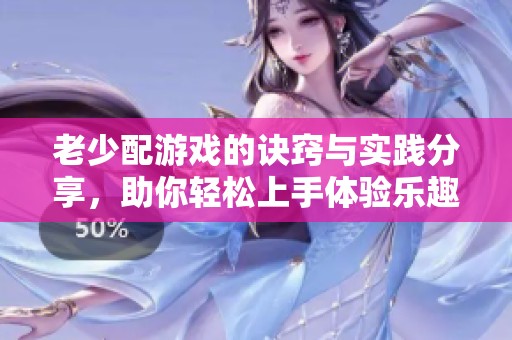 老少配游戏的诀窍与实践分享，助你轻松上手体验乐趣