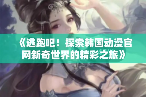 《逃跑吧！探索韩国动漫官网新奇世界的精彩之旅》