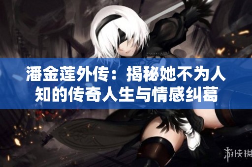 潘金莲外传：揭秘她不为人知的传奇人生与情感纠葛