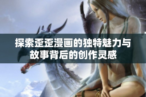 探索歪歪漫画的独特魅力与故事背后的创作灵感