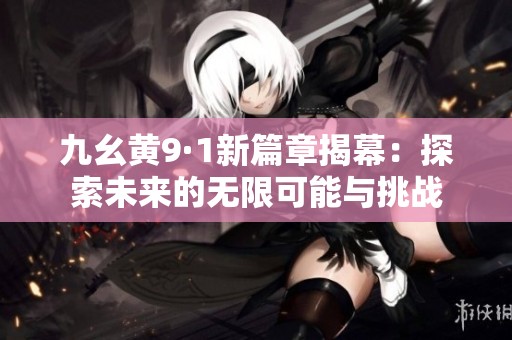 九幺黄9·1新篇章揭幕：探索未来的无限可能与挑战