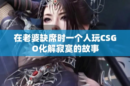 在老婆缺席时一个人玩CSGO化解寂寞的故事