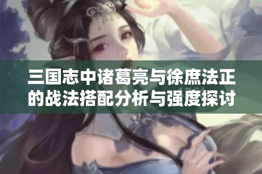 三国志中诸葛亮与徐庶法正的战法搭配分析与强度探讨
