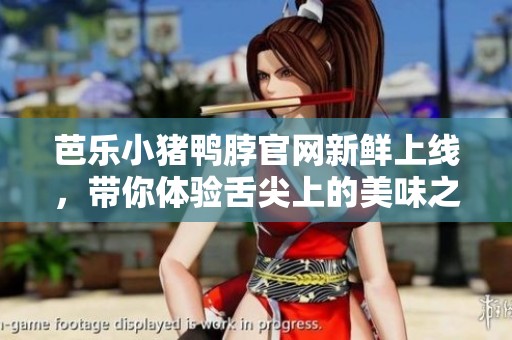 芭乐小猪鸭脖官网新鲜上线，带你体验舌尖上的美味之旅