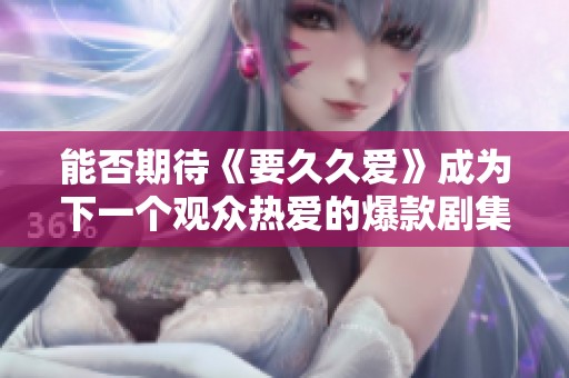 能否期待《要久久爱》成为下一个观众热爱的爆款剧集？