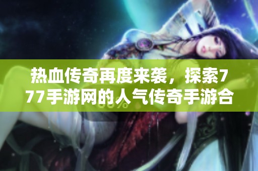 热血传奇再度来袭，探索777手游网的人气传奇手游合集