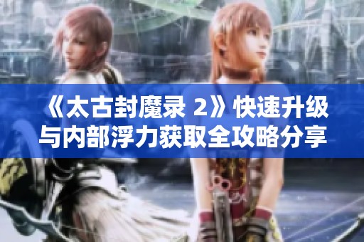 《太古封魔录 2》快速升级与内部浮力获取全攻略分享