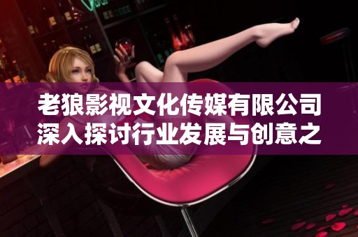 老狼影视文化传媒有限公司深入探讨行业发展与创意之路