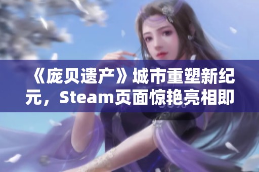 《庞贝遗产》城市重塑新纪元，Steam页面惊艳亮相即将来临