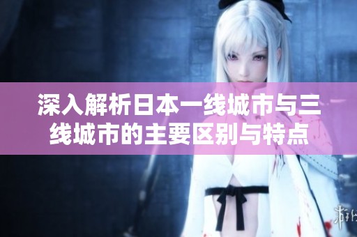 深入解析日本一线城市与三线城市的主要区别与特点