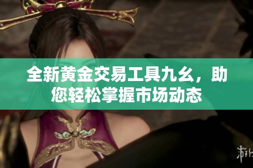 全新黄金交易工具九幺，助您轻松掌握市场动态