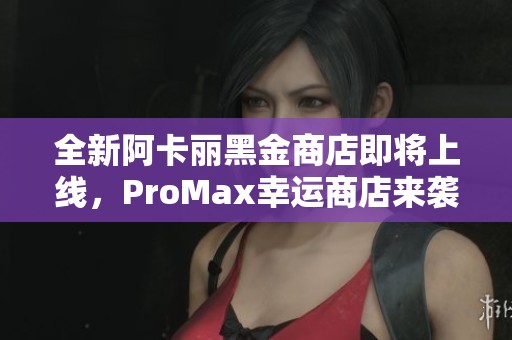 全新阿卡丽黑金商店即将上线，ProMax幸运商店来袭！