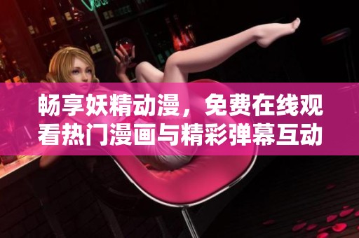 畅享妖精动漫，免费在线观看热门漫画与精彩弹幕互动体验