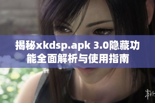 揭秘xkdsp.apk 3.0隐藏功能全面解析与使用指南