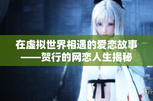 在虚拟世界相遇的爱恋故事——贺行的网恋人生揭秘