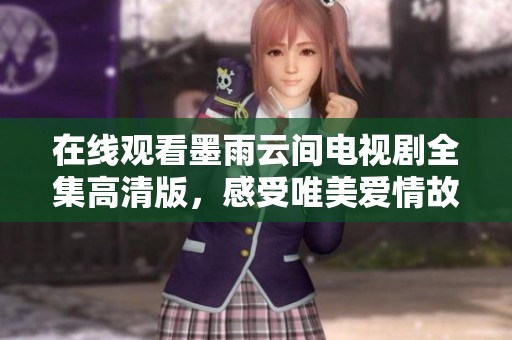 在线观看墨雨云间电视剧全集高清版，感受唯美爱情故事