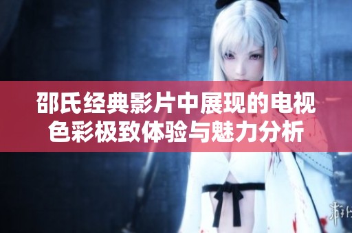邵氏经典影片中展现的电视色彩极致体验与魅力分析