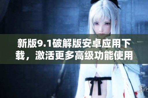 新版9.1破解版安卓应用下载，激活更多高级功能使用指南