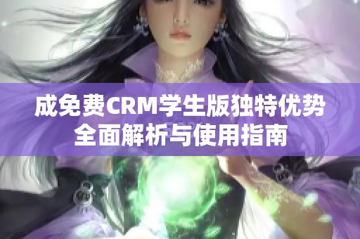 成免费CRM学生版独特优势全面解析与使用指南