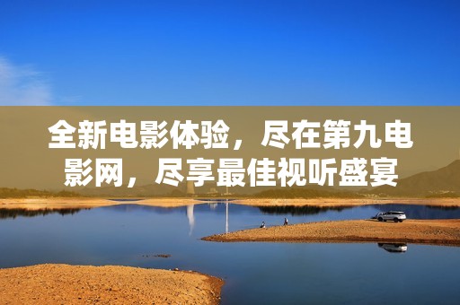 全新电影体验，尽在第九电影网，尽享最佳视听盛宴