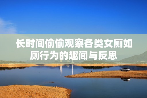 长时间偷偷观察各类女厕如厕行为的趣闻与反思