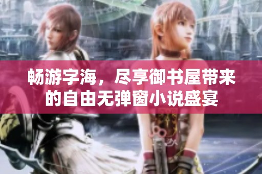 畅游字海，尽享御书屋带来的自由无弹窗小说盛宴