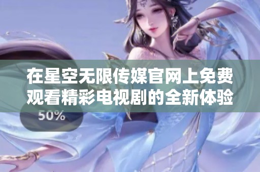 在星空无限传媒官网上免费观看精彩电视剧的全新体验