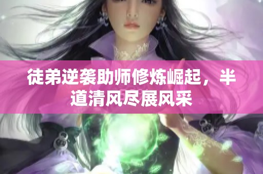 徒弟逆袭助师修炼崛起，半道清风尽展风采