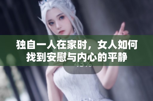 独自一人在家时，女人如何找到安慰与内心的平静