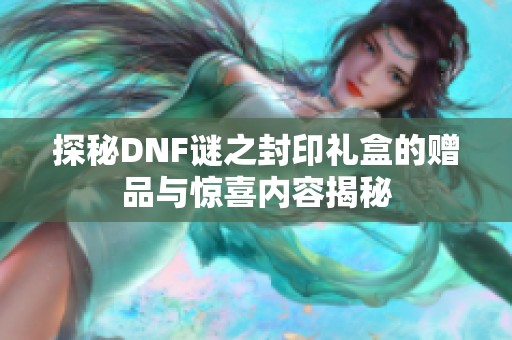 探秘DNF谜之封印礼盒的赠品与惊喜内容揭秘