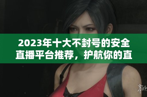 2023年十大不封号的安全直播平台推荐，护航你的直播之路