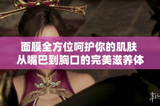面膜全方位呵护你的肌肤 从嘴巴到胸口的完美滋养体验
