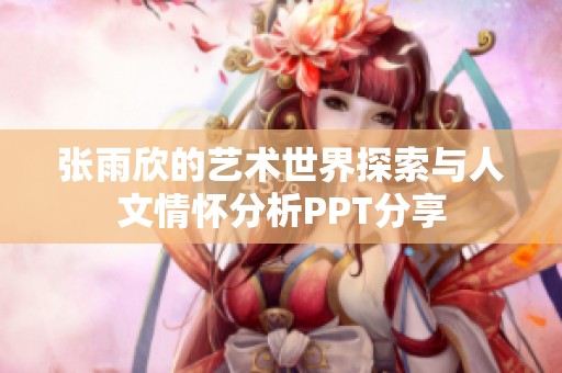 张雨欣的艺术世界探索与人文情怀分析PPT分享