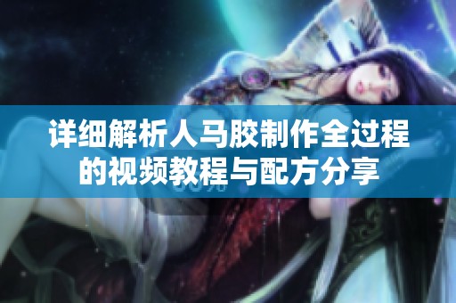 详细解析人马胶制作全过程的视频教程与配方分享